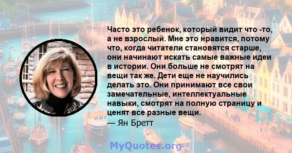 Часто это ребенок, который видит что -то, а не взрослый. Мне это нравится, потому что, когда читатели становятся старше, они начинают искать самые важные идеи в истории. Они больше не смотрят на вещи так же. Дети еще не 