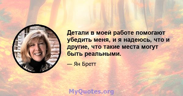 Детали в моей работе помогают убедить меня, и я надеюсь, что и другие, что такие места могут быть реальными.