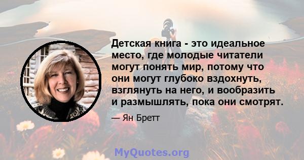 Детская книга - это идеальное место, где молодые читатели могут понять мир, потому что они могут глубоко вздохнуть, взглянуть на него, и вообразить и размышлять, пока они смотрят.