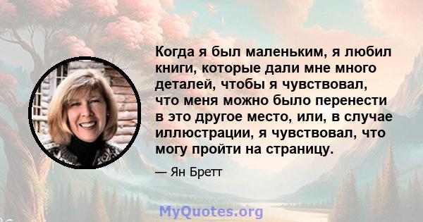 Когда я был маленьким, я любил книги, которые дали мне много деталей, чтобы я чувствовал, что меня можно было перенести в это другое место, или, в случае иллюстрации, я чувствовал, что могу пройти на страницу.