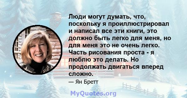 Люди могут думать, что, поскольку я проиллюстрировал и написал все эти книги, это должно быть легко для меня, но для меня это не очень легко. Часть рисования проста - я люблю это делать. Но продолжать двигаться вперед