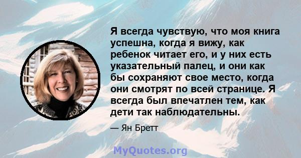 Я всегда чувствую, что моя книга успешна, когда я вижу, как ребенок читает его, и у них есть указательный палец, и они как бы сохраняют свое место, когда они смотрят по всей странице. Я всегда был впечатлен тем, как