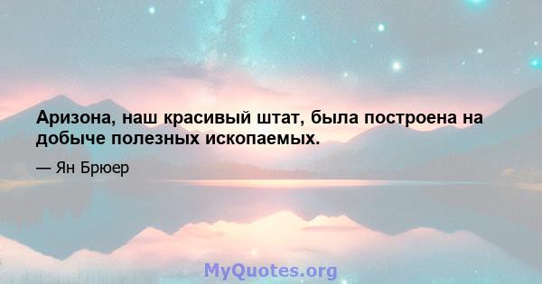 Аризона, наш красивый штат, была построена на добыче полезных ископаемых.