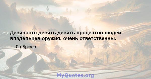 Девяносто девять девять процентов людей, владельцев оружия, очень ответственны.