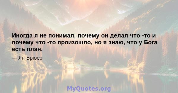 Иногда я не понимал, почему он делал что -то и почему что -то произошло, но я знаю, что у Бога есть план.