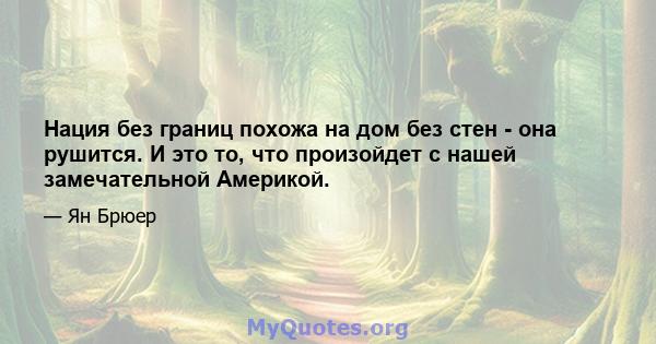 Нация без границ похожа на дом без стен - она ​​рушится. И это то, что произойдет с нашей замечательной Америкой.