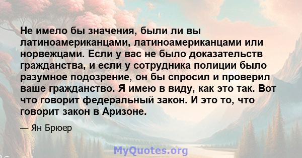 Не имело бы значения, были ли вы латиноамериканцами, латиноамериканцами или норвежцами. Если у вас не было доказательств гражданства, и если у сотрудника полиции было разумное подозрение, он бы спросил и проверил ваше