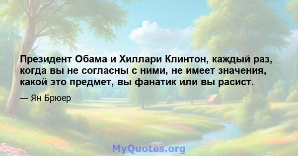 Президент Обама и Хиллари Клинтон, каждый раз, когда вы не согласны с ними, не имеет значения, какой это предмет, вы фанатик или вы расист.