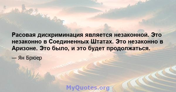 Расовая дискриминация является незаконной. Это незаконно в Соединенных Штатах. Это незаконно в Аризоне. Это было, и это будет продолжаться.