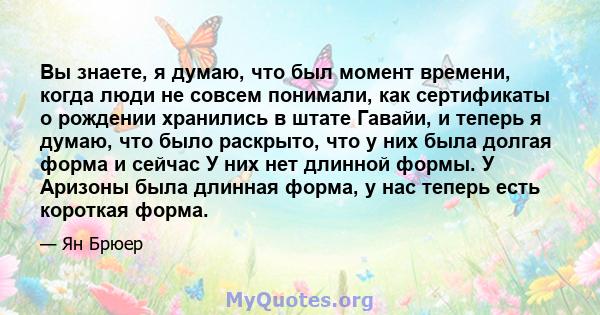 Вы знаете, я думаю, что был момент времени, когда люди не совсем понимали, как сертификаты о рождении хранились в штате Гавайи, и теперь я думаю, что было раскрыто, что у них была долгая форма и сейчас У них нет длинной 