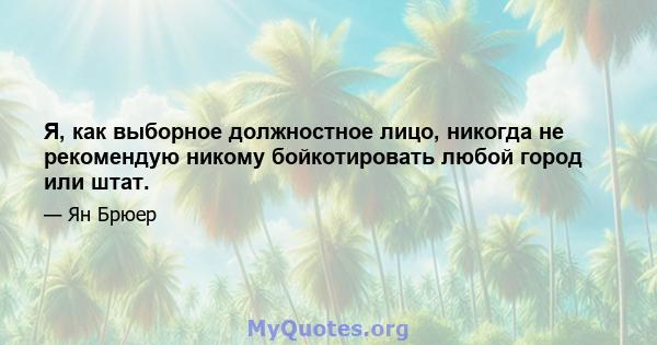 Я, как выборное должностное лицо, никогда не рекомендую никому бойкотировать любой город или штат.