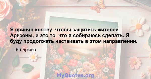 Я принял клятву, чтобы защитить жителей Аризоны, и это то, что я собираюсь сделать. Я буду продолжать настаивать в этом направлении.