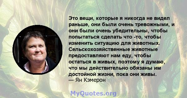 Это вещи, которые я никогда не видел раньше, они были очень тревожными, и они были очень убедительны, чтобы попытаться сделать что -то, чтобы изменить ситуацию для животных. Сельскохозяйственные животные предоставляют