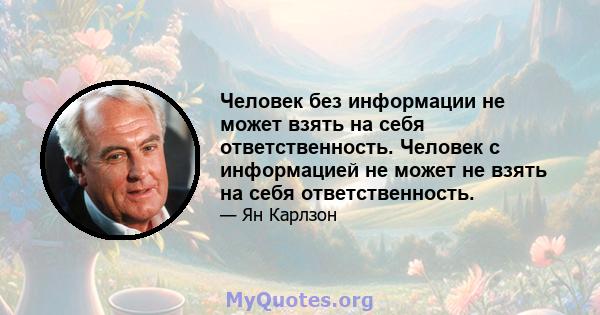 Человек без информации не может взять на себя ответственность. Человек с информацией не может не взять на себя ответственность.