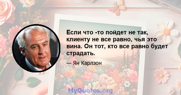 Если что -то пойдет не так, клиенту не все равно, чья это вина. Он тот, кто все равно будет страдать.