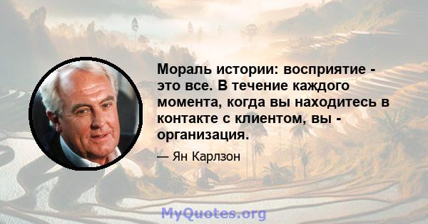 Мораль истории: восприятие - это все. В течение каждого момента, когда вы находитесь в контакте с клиентом, вы - организация.