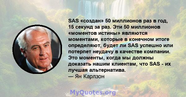 SAS «создан» 50 миллионов раз в год, 15 секунд за раз. Эти 50 миллионов «моментов истины» являются моментами, которые в конечном итоге определяют, будет ли SAS успешно или потерпет неудачу в качестве компании. Это