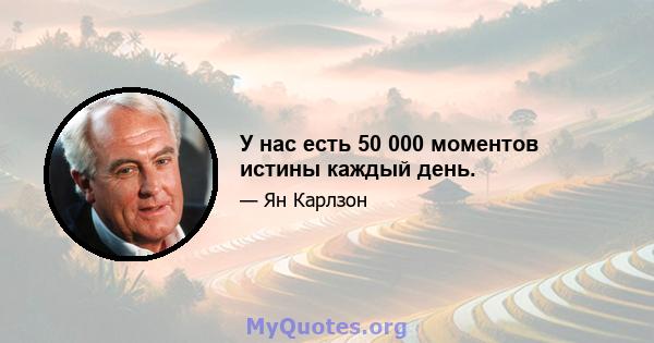 У нас есть 50 000 моментов истины каждый день.