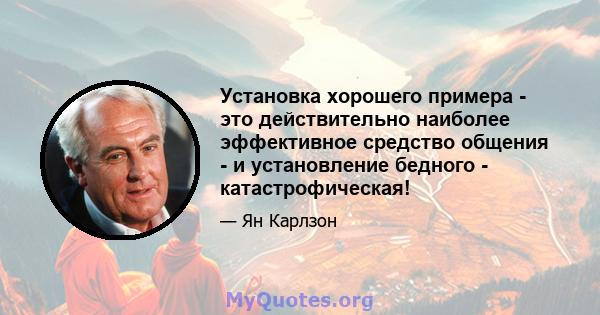 Установка хорошего примера - это действительно наиболее эффективное средство общения - и установление бедного - катастрофическая!