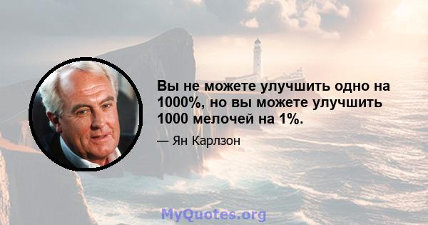 Вы не можете улучшить одно на 1000%, но вы можете улучшить 1000 мелочей на 1%.