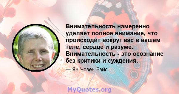 Внимательность намеренно уделяет полное внимание, что происходит вокруг вас в вашем теле, сердце и разуме. Внимательность - это осознание без критики и суждения.