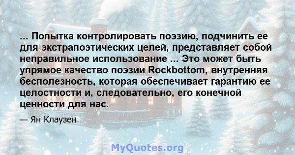 ... Попытка контролировать поэзию, подчинить ее для экстрапоэтических целей, представляет собой неправильное использование ... Это может быть упрямое качество поэзии Rockbottom, внутренняя бесполезность, которая