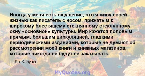 Иногда у меня есть ощущение, что я живу своей жизнью как писатель с носом, прижатым к широкому блестящему стеклянному стеклянному окну «основной» культуры. Мир кажется половым прямым, большим циркуляцией, гладкими