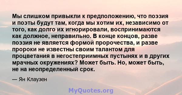 Мы слишком привыкли к предположению, что поэзия и поэты будут там, когда мы хотим их, независимо от того, как долго их игнорировали, воспринимаются как должное, неправильно. В конце концов, разве поэзия не является