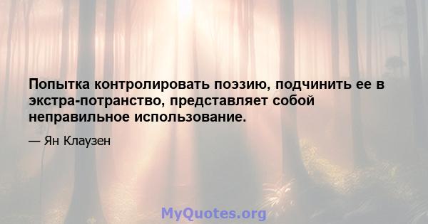 Попытка контролировать поэзию, подчинить ее в экстра-потранство, представляет собой неправильное использование.