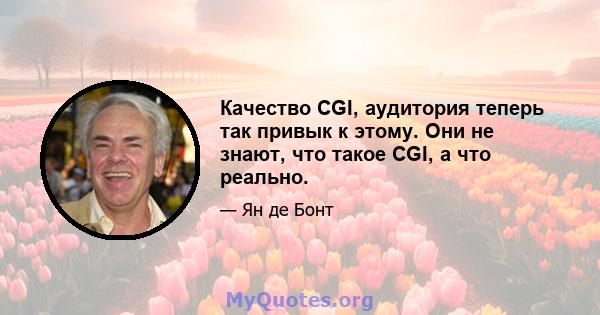 Качество CGI, аудитория теперь так привык к этому. Они не знают, что такое CGI, а что реально.