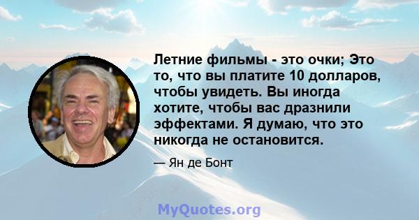 Летние фильмы - это очки; Это то, что вы платите 10 долларов, чтобы увидеть. Вы иногда хотите, чтобы вас дразнили эффектами. Я думаю, что это никогда не остановится.