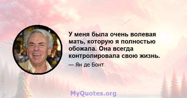 У меня была очень волевая мать, которую я полностью обожала. Она всегда контролировала свою жизнь.