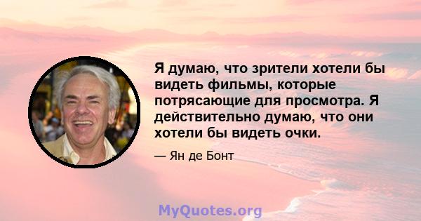 Я думаю, что зрители хотели бы видеть фильмы, которые потрясающие для просмотра. Я действительно думаю, что они хотели бы видеть очки.