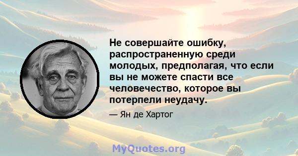 Не совершайте ошибку, распространенную среди молодых, предполагая, что если вы не можете спасти все человечество, которое вы потерпели неудачу.