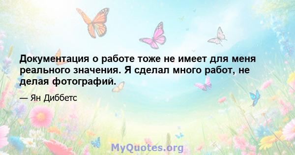 Документация о работе тоже не имеет для меня реального значения. Я сделал много работ, не делая фотографий.