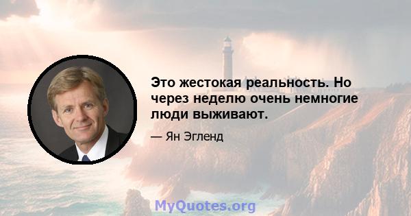 Это жестокая реальность. Но через неделю очень немногие люди выживают.