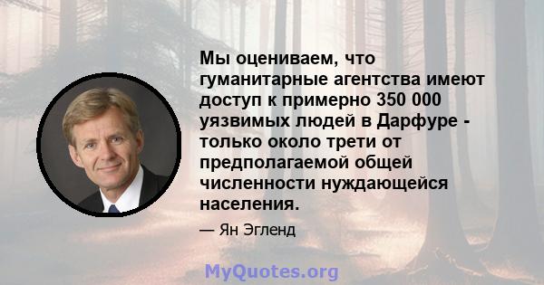 Мы оцениваем, что гуманитарные агентства имеют доступ к примерно 350 000 уязвимых людей в Дарфуре - только около трети от предполагаемой общей численности нуждающейся населения.