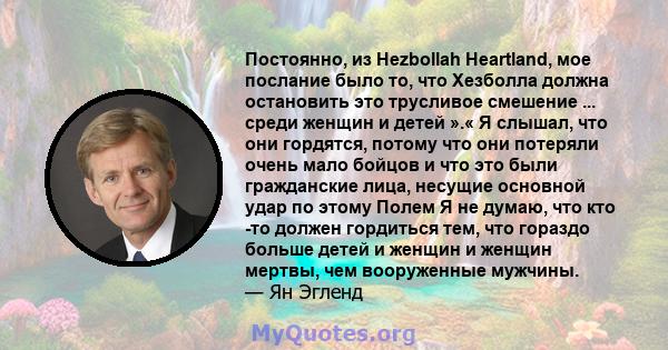 Постоянно, из Hezbollah Heartland, мое послание было то, что Хезболла должна остановить это трусливое смешение ... среди женщин и детей ».« Я слышал, что они гордятся, потому что они потеряли очень мало бойцов и что это 