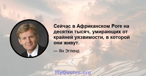 Сейчас в Африканском Роге на десятки тысяч, умирающих от крайней уязвимости, в которой они живут.