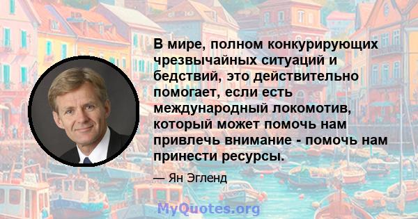 В мире, полном конкурирующих чрезвычайных ситуаций и бедствий, это действительно помогает, если есть международный локомотив, который может помочь нам привлечь внимание - помочь нам принести ресурсы.