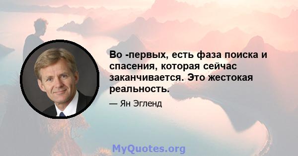 Во -первых, есть фаза поиска и спасения, которая сейчас заканчивается. Это жестокая реальность.