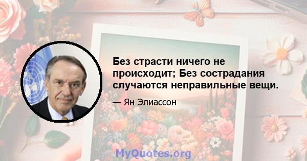 Без страсти ничего не происходит; Без сострадания случаются неправильные вещи.