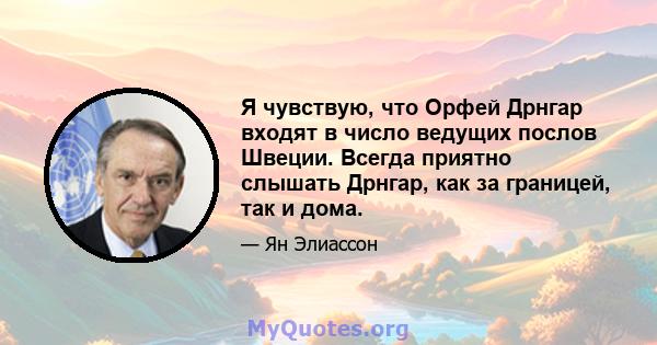 Я чувствую, что Орфей Дрнгар входят в число ведущих послов Швеции. Всегда приятно слышать Дрнгар, как за границей, так и дома.