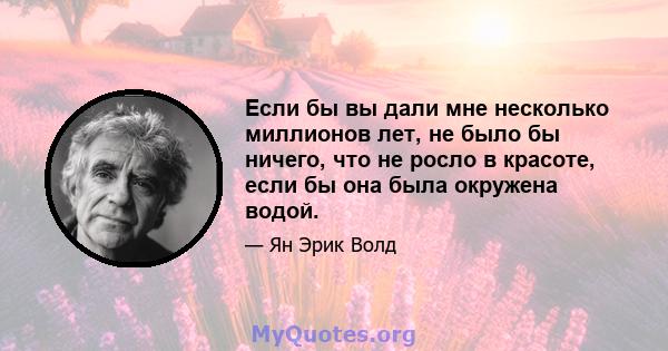 Если бы вы дали мне несколько миллионов лет, не было бы ничего, что не росло в красоте, если бы она была окружена водой.