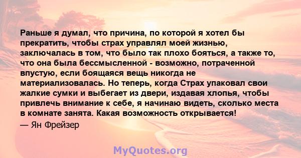 Раньше я думал, что причина, по которой я хотел бы прекратить, чтобы страх управлял моей жизнью, заключалась в том, что было так плохо бояться, а также то, что она была бессмысленной - возможно, потраченной впустую,