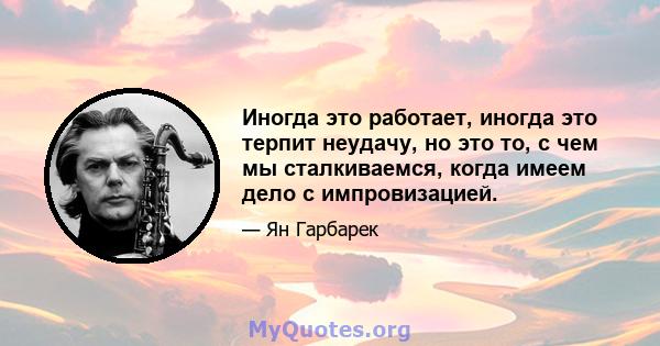 Иногда это работает, иногда это терпит неудачу, но это то, с чем мы сталкиваемся, когда имеем дело с импровизацией.