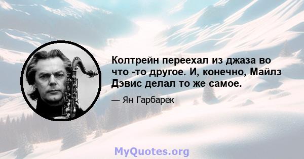 Колтрейн переехал из джаза во что -то другое. И, конечно, Майлз Дэвис делал то же самое.