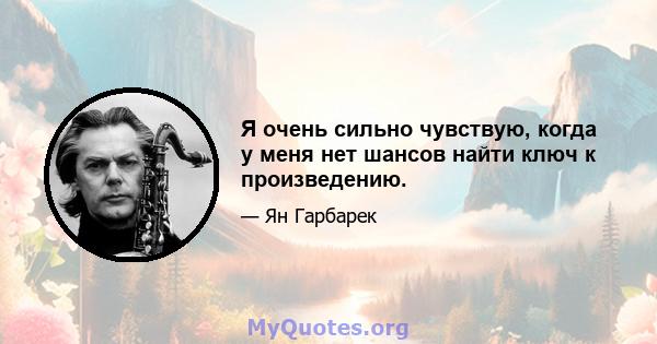 Я очень сильно чувствую, когда у меня нет шансов найти ключ к произведению.