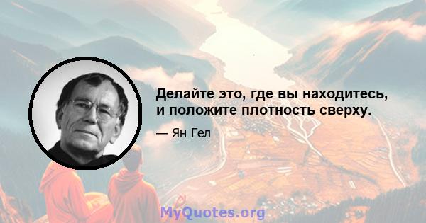 Делайте это, где вы находитесь, и положите плотность сверху.