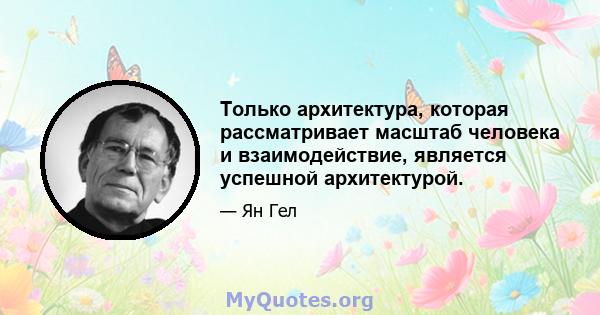 Только архитектура, которая рассматривает масштаб человека и взаимодействие, является успешной архитектурой.